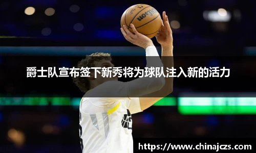 爵士队宣布签下新秀将为球队注入新的活力