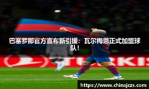 巴塞罗那官方宣布新引援：瓦尔梅恩正式加盟球队！