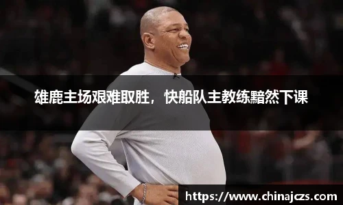 雄鹿主场艰难取胜，快船队主教练黯然下课