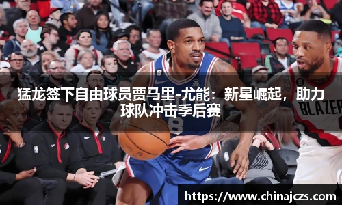 猛龙签下自由球员贾马里-尤能：新星崛起，助力球队冲击季后赛