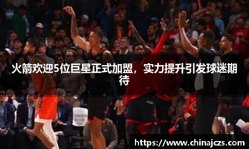 火箭欢迎5位巨星正式加盟，实力提升引发球迷期待