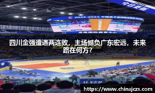 四川金强遭遇两连败，主场憾负广东宏远，未来路在何方？