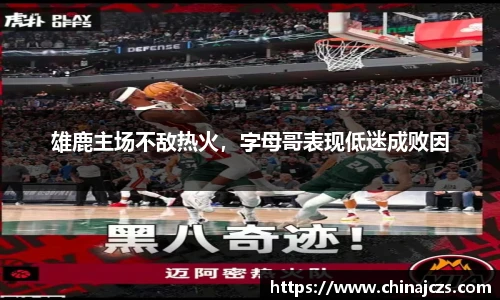 雄鹿主场不敌热火，字母哥表现低迷成败因