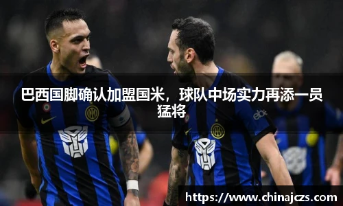 巴西国脚确认加盟国米，球队中场实力再添一员猛将