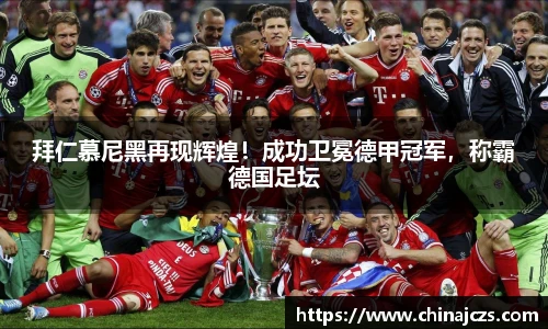 拜仁慕尼黑再现辉煌！成功卫冕德甲冠军，称霸德国足坛