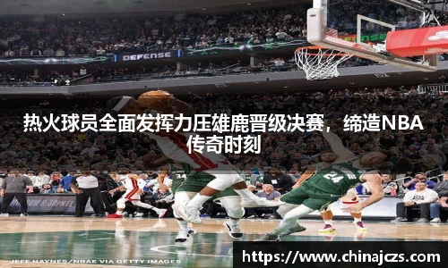 热火球员全面发挥力压雄鹿晋级决赛，缔造NBA传奇时刻
