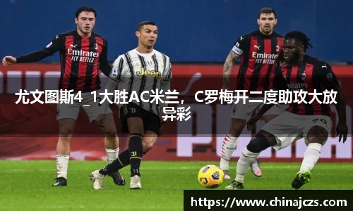 尤文图斯4_1大胜AC米兰，C罗梅开二度助攻大放异彩