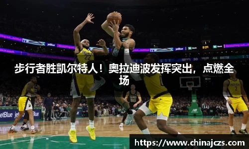 步行者胜凯尔特人！奥拉迪波发挥突出，点燃全场