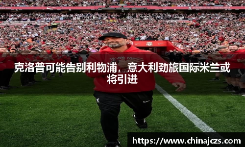克洛普可能告别利物浦，意大利劲旅国际米兰或将引进