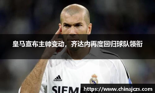 皇马宣布主帅变动，齐达内再度回归球队领衔