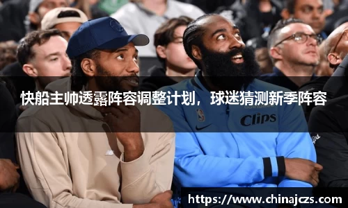 快船主帅透露阵容调整计划，球迷猜测新季阵容
