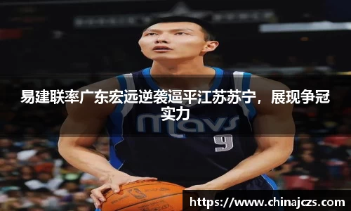 易建联率广东宏远逆袭逼平江苏苏宁，展现争冠实力