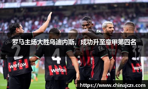 罗马主场大胜乌迪内斯，成功升至意甲第四名