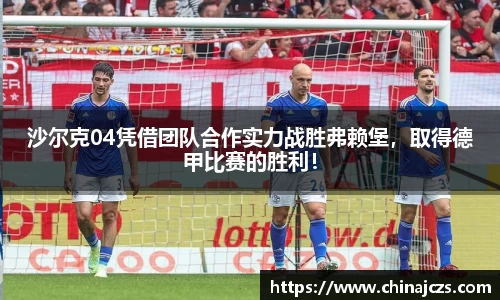 沙尔克04凭借团队合作实力战胜弗赖堡，取得德甲比赛的胜利！