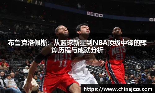 布鲁克洛佩斯：从篮球新星到NBA顶级中锋的辉煌历程与成就分析