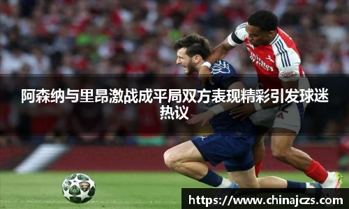 阿森纳与里昂激战成平局双方表现精彩引发球迷热议