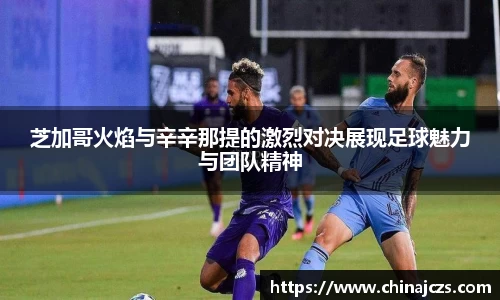 芝加哥火焰与辛辛那提的激烈对决展现足球魅力与团队精神
