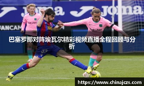 巴塞罗那对阵埃瓦尔精彩视频直播全程回顾与分析