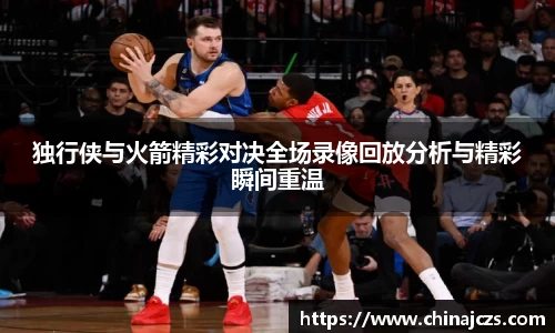 独行侠与火箭精彩对决全场录像回放分析与精彩瞬间重温