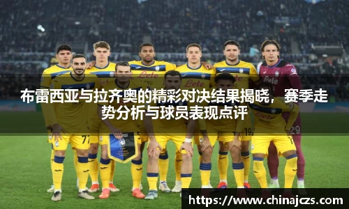 布雷西亚与拉齐奥的精彩对决结果揭晓，赛季走势分析与球员表现点评