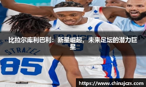 比拉尔库利巴利：新星崛起，未来足坛的潜力巨星