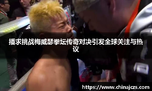播求挑战梅威瑟拳坛传奇对决引发全球关注与热议