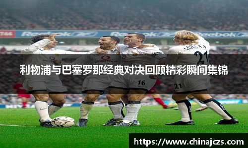 利物浦与巴塞罗那经典对决回顾精彩瞬间集锦