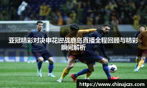 亚冠精彩对决申花迎战鹿岛直播全程回顾与精彩瞬间解析