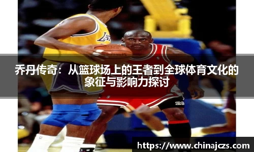 乔丹传奇：从篮球场上的王者到全球体育文化的象征与影响力探讨