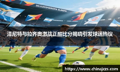 泽尼特与拉齐奥激战正酣比分揭晓引发球迷热议