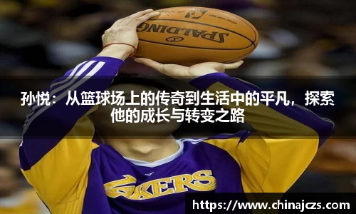 孙悦：从篮球场上的传奇到生活中的平凡，探索他的成长与转变之路