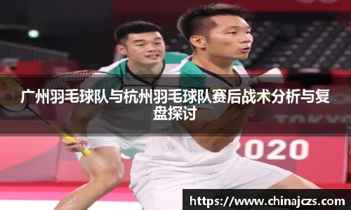 广州羽毛球队与杭州羽毛球队赛后战术分析与复盘探讨